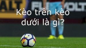 Kèo trên kèo dưới – Bí quyết chọn lựa kèo thông minh